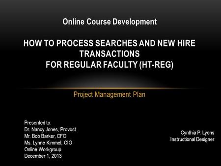 Project Management Plan HOW TO PROCESS SEARCHES AND NEW HIRE TRANSACTIONS FOR REGULAR FACULTY (HT-REG) Online Course Development Presented to: Dr. Nancy.