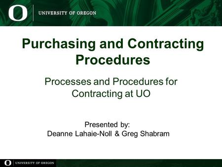 Purchasing and Contracting Procedures Processes and Procedures for Contracting at UO Presented by: Deanne Lahaie-Noll & Greg Shabram.