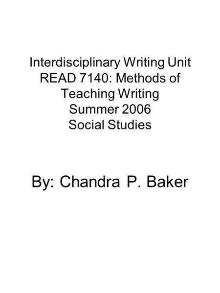 Interdisciplinary Writing Unit READ 7140: Methods of Teaching Writing Summer 2006 Social Studies By: Chandra P. Baker.