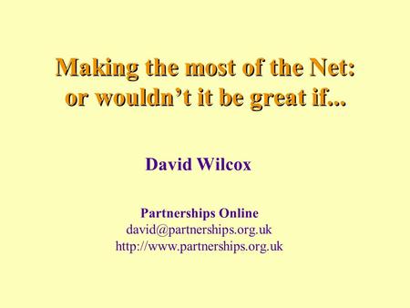 Making the most of the Net: or wouldn’t it be great if... David Wilcox Partnerships Online