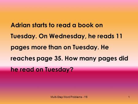 Multi-Step Word Problems - Y61 Adrian starts to read a book on Tuesday. On Wednesday, he reads 11 pages more than on Tuesday. He reaches page 35. How many.