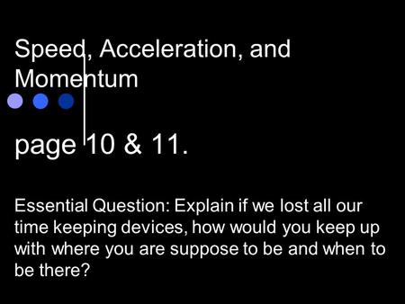 Speed, Acceleration, and Momentum page 10 & 11. Essential Question: Explain if we lost all our time keeping devices, how would you keep up with where.