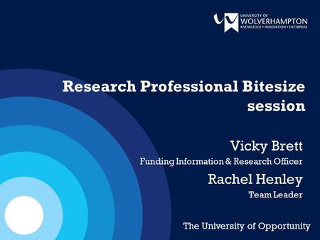 Research Professional Bitesize session Vicky Brett Funding Information & Research Officer Rachel Henley Team Leader The University of Opportunity.