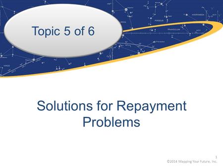 Topic 5 of 6 Solutions for Repayment Problems 1 ©2014 Mapping Your Future, Inc.