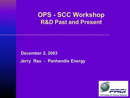 OPS - SCC Workshop R&D Past and Present December 2, 2003 Jerry Rau - Panhandle Energy.