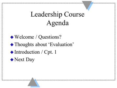 Leadership Course Agenda u Welcome / Questions? u Thoughts about ‘Evaluation’ u Introduction / Cpt. 1 u Next Day.