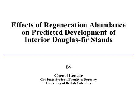 Effects of Regeneration Abundance on Predicted Development of Interior Douglas-fir Stands By Cornel Lencar Graduate Student, Faculty of Forestry University.