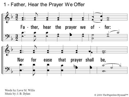 1. Father, hear the prayer we offer: Nor for ease that prayer shall be, But for strength that we may ever Live our lives courageously. 1 - Father, Hear.