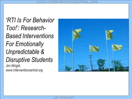 Www.interventioncentral.org Jim Wright ‘RTI Is For Behavior Too!’: Research- Based Interventions For Emotionally Unpredictable & Disruptive Students Jim.