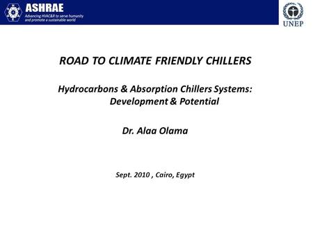 ROAD TO CLIMATE FRIENDLY CHILLERS Hydrocarbons & Absorption Chillers Systems: Development & Potential Dr. Alaa Olama Sept. 2010, Cairo, Egypt.