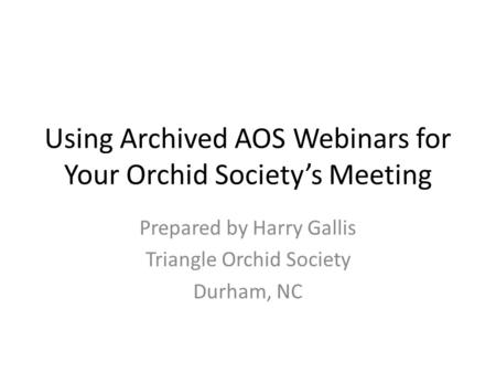 Using Archived AOS Webinars for Your Orchid Society’s Meeting Prepared by Harry Gallis Triangle Orchid Society Durham, NC.