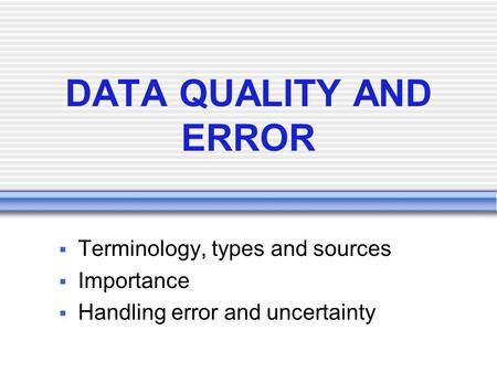 DATA QUALITY AND ERROR  Terminology, types and sources  Importance  Handling error and uncertainty.