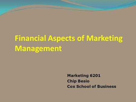 Financial Aspects of Marketing Management Marketing 6201 Chip Besio Cox School of Business.