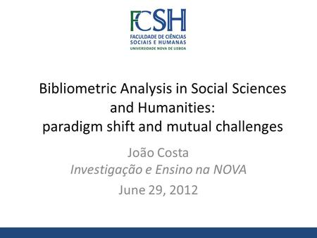 Bibliometric Analysis in Social Sciences and Humanities: paradigm shift and mutual challenges João Costa Investigação e Ensino na NOVA June 29, 2012.