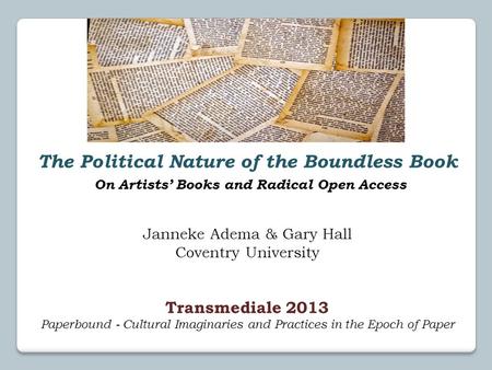 The Political Nature of the Boundless Book On Artists’ Books and Radical Open Access Janneke Adema & Gary Hall Coventry University Transmediale 2013 Paperbound.