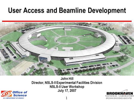 1 BROOKHAVEN SCIENCE ASSOCIATES User Access and Beamline Development John Hill Director, NSLS-II Experimental Facilities Division NSLS-II User Workshop.