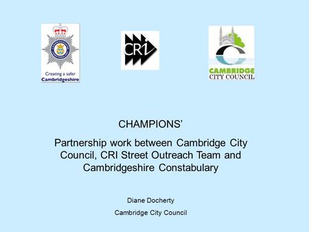 CHAMPIONS’ Partnership work between Cambridge City Council, CRI Street Outreach Team and Cambridgeshire Constabulary Diane Docherty Cambridge City Council.