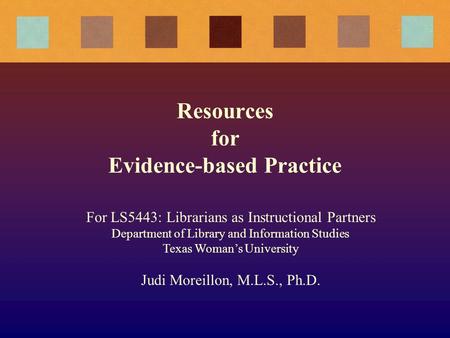 Resources for Evidence-based Practice For LS5443: Librarians as Instructional Partners Department of Library and Information Studies Texas Woman’s University.