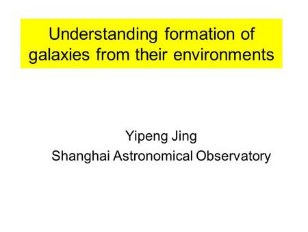 Understanding formation of galaxies from their environments Yipeng Jing Shanghai Astronomical Observatory.