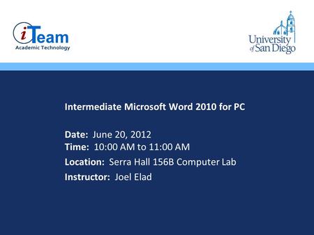 Intermediate Microsoft Word 2010 for PC Date: June 20, 2012 Time: 10:00 AM to 11:00 AM Location: Serra Hall 156B Computer Lab Instructor: Joel Elad.