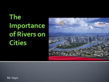 Mr. Vayo. There are hundreds of cities around the world that have been built on rivers, but why?  Food  Water  Trade  Transportation (boats)