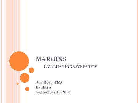 MARGINS E VALUATION O VERVIEW Jen Beck, PhD EvalArts September 18, 2013.