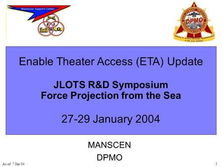 1 As of 7 Jan 04 Enable Theater Access (ETA) Update JLOTS R&D Symposium Force Projection from the Sea 27-29 January 2004 MANSCEN DPMO.