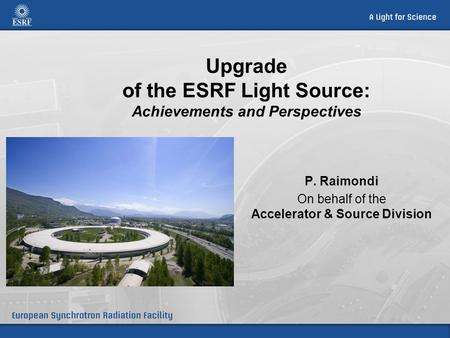 Upgrade of the ESRF Light Source: Achievements and Perspectives P. Raimondi On behalf of the Accelerator & Source Division.