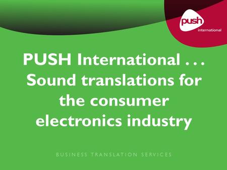 PUSH International... Sound translations for the consumer electronics industry B U S I N E S S T R A N S L A T I O N S E R V I C E S.