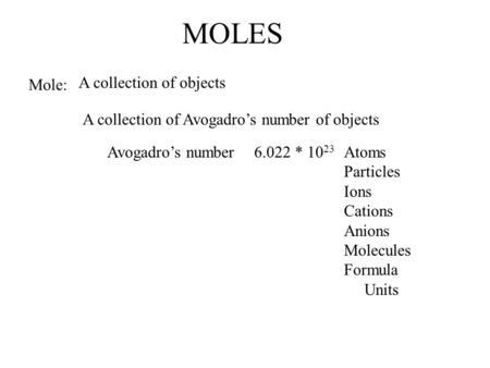 MOLES Mole: A collection of objects A collection of Avogadro’s number of objects Avogadro’s number6.022 * 10 23 Atoms Particles Ions Cations Anions Molecules.