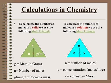 Calculations in Chemistry To calculate the number of moles in a solid we use the following Mole Triangle g n gfm g = Mass in Grams n= Number of moles gfm=gram.