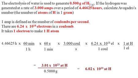 The electrolysis of water is used to generate 0.500 g of H 2 (g). If the hydrogen was generated at a rate of 3.000 amps over a period of 4.46625 hours,