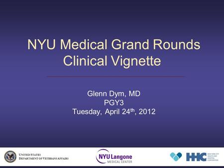 NYU Medical Grand Rounds Clinical Vignette Glenn Dym, MD PGY3 Tuesday, April 24 th, 2012 U NITED S TATES D EPARTMENT OF V ETERANS A FFAIRS.