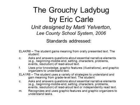 The Grouchy Ladybug by Eric Carle Unit designed by Marti Yelverton, Lee County School System, 2006 Standards addressed: ELAKR6 – The student gains meaning.