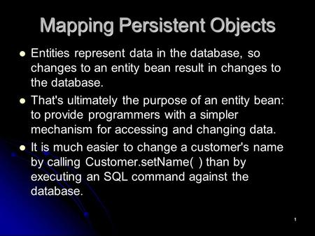 1 Mapping Persistent Objects Entities represent data in the database, so changes to an entity bean result in changes to the database. That's ultimately.