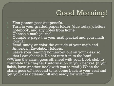 1. First person pass out pencils. 2. Turn in your graded paper folder (due today!), letters notebook, and any notes from home. 3. Choose a math journal.