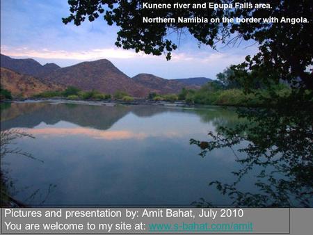 Kunene river and Epupa Falls area. Northern Namibia on the border with Angola. Pictures and presentation by: Amit Bahat, July 2010 You are welcome to my.