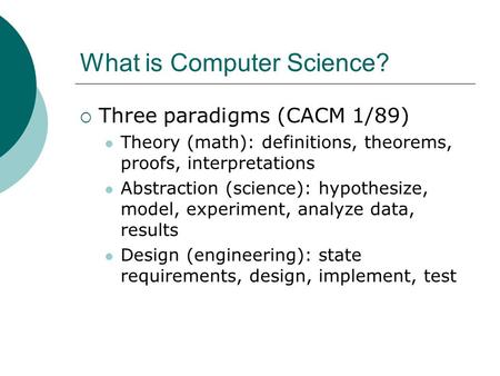 What is Computer Science?  Three paradigms (CACM 1/89) Theory (math): definitions, theorems, proofs, interpretations Abstraction (science): hypothesize,