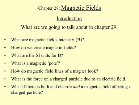 Chapter 28: Magnetic Fields Introduction What are we going to talk about in chapter 29: What are magnetic fields intensity (B)? How do we create magnetic.