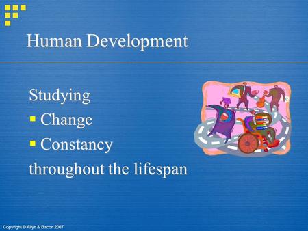 Copyright © Allyn & Bacon 2007 Human Development Studying  Change  Constancy throughout the lifespan Studying  Change  Constancy throughout the lifespan.