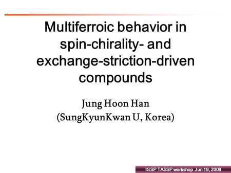 ISSP TASSP workshop Jun 19, 2008 Multiferroic behavior in spin-chirality- and exchange-striction-driven compounds Jung Hoon Han (SungKyunKwan U, Korea)