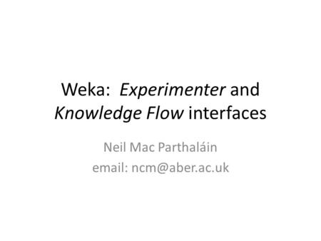 Weka: Experimenter and Knowledge Flow interfaces Neil Mac Parthaláin