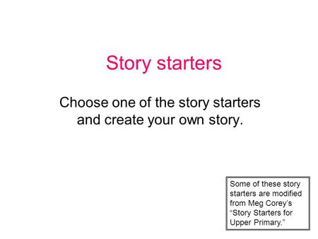 Story starters Choose one of the story starters and create your own story. Some of these story starters are modified from Meg Corey’s “Story Starters for.