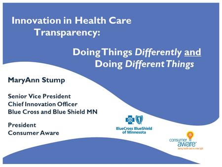 Innovation in Health Care Transparency: MaryAnn Stump Senior Vice President Chief Innovation Officer Blue Cross and Blue Shield MN President Consumer Aware.