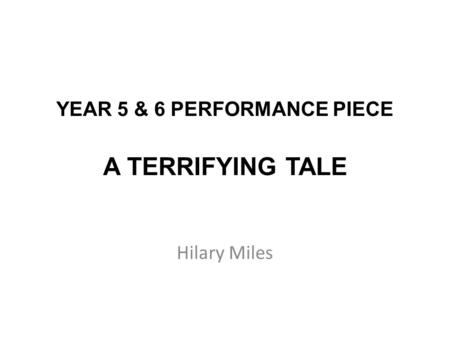 YEAR 5 & 6 PERFORMANCE PIECE A TERRIFYING TALE Hilary Miles.