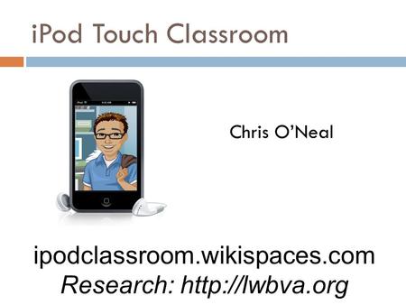 IPod Touch Classroom Chris O’Neal ipodclassroom.wikispaces.com Research: