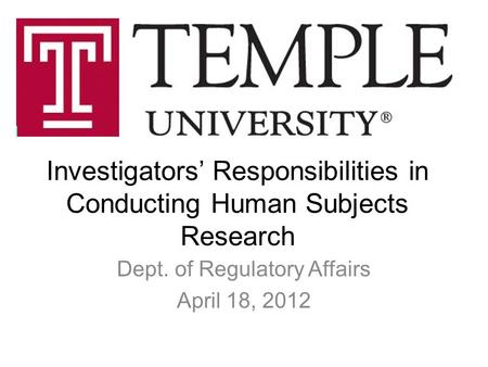 Investigators’ Responsibilities in Conducting Human Subjects Research Dept. of Regulatory Affairs April 18, 2012.