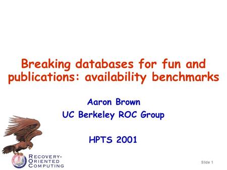 Slide 1 Breaking databases for fun and publications: availability benchmarks Aaron Brown UC Berkeley ROC Group HPTS 2001.