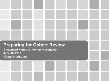 Preparing for Cohort Review & Standard Forms for Cohort Presentation June 16, 2010 Kieran Hartsough.