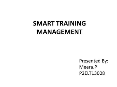 SMART TRAINING MANAGEMENT Presented By: Meera.P P2ELT13008.